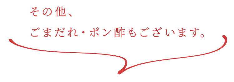 その他、ごまだれ・ポン酢もございます。